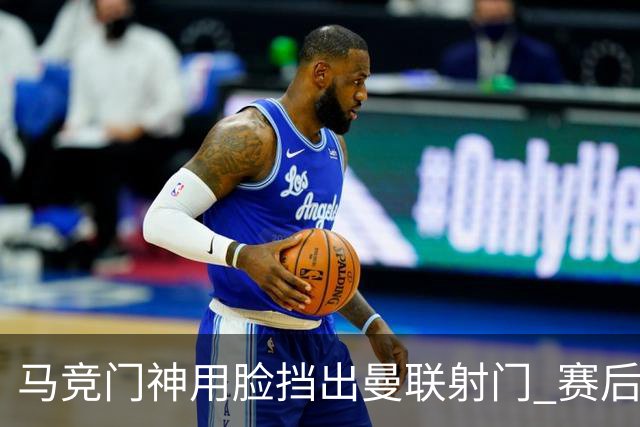 马竞门神用脸挡出曼联射门 赛后获评分网站最高分